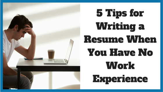 5 Tips for Writing a Resume When You Have No Work Experience