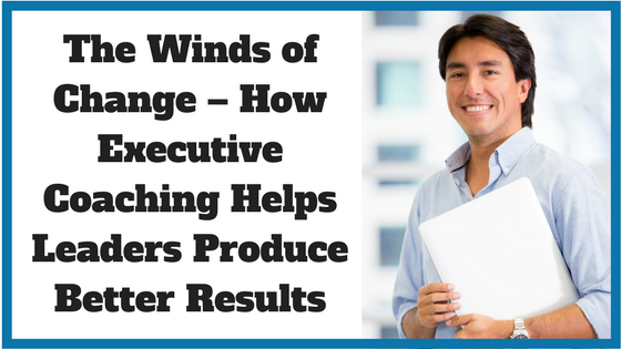 The Winds of Change – How Executive Coaching Helps Leaders Produce Better Results